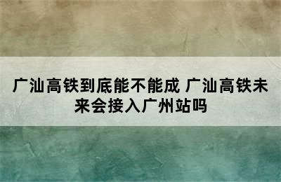 广汕高铁到底能不能成 广汕高铁未来会接入广州站吗